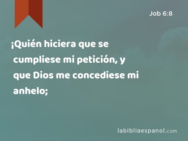 ¡Quién hiciera que se cumpliese mi petición, y que Dios me concediese mi anhelo; - Job 6:8