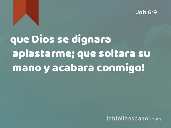 que Dios se dignara aplastarme; que soltara su mano y acabara conmigo! - Job 6:9