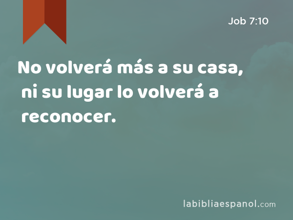 No volverá más a su casa, ni su lugar lo volverá a reconocer. - Job 7:10