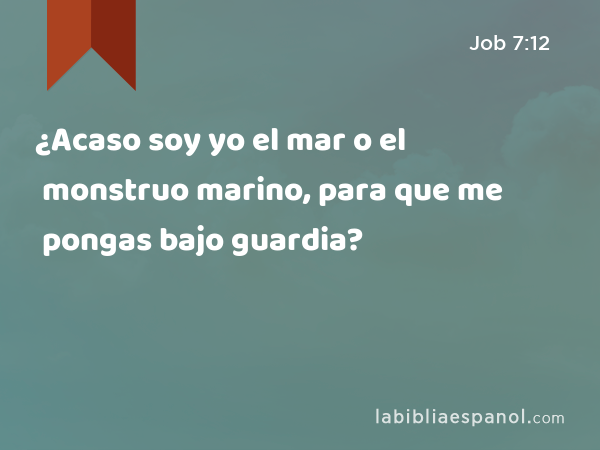 ¿Acaso soy yo el mar o el monstruo marino, para que me pongas bajo guardia? - Job 7:12