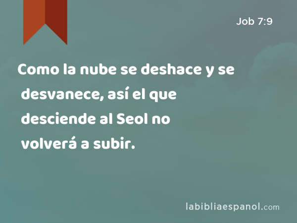 Como la nube se deshace y se desvanece, así el que desciende al Seol no volverá a subir. - Job 7:9