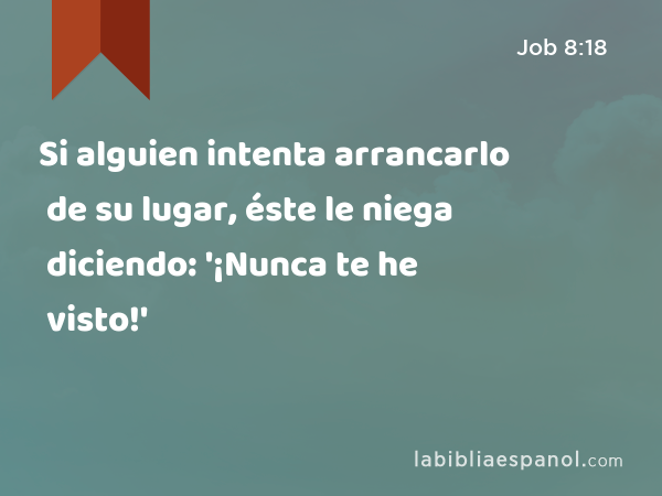 Si alguien intenta arrancarlo de su lugar, éste le niega diciendo: '¡Nunca te he visto!' - Job 8:18