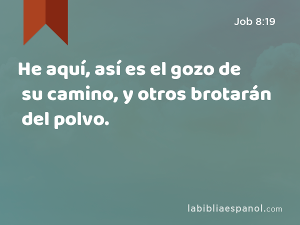 He aquí, así es el gozo de su camino, y otros brotarán del polvo. - Job 8:19