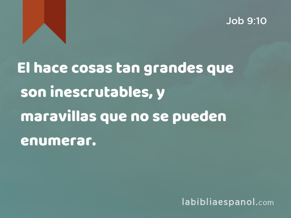 El hace cosas tan grandes que son inescrutables, y maravillas que no se pueden enumerar. - Job 9:10