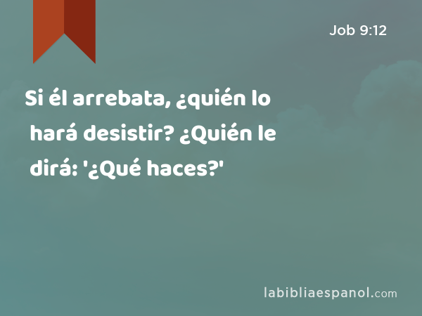 Si él arrebata, ¿quién lo hará desistir? ¿Quién le dirá: '¿Qué haces?' - Job 9:12