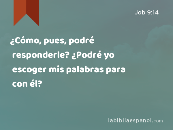 ¿Cómo, pues, podré responderle? ¿Podré yo escoger mis palabras para con él? - Job 9:14