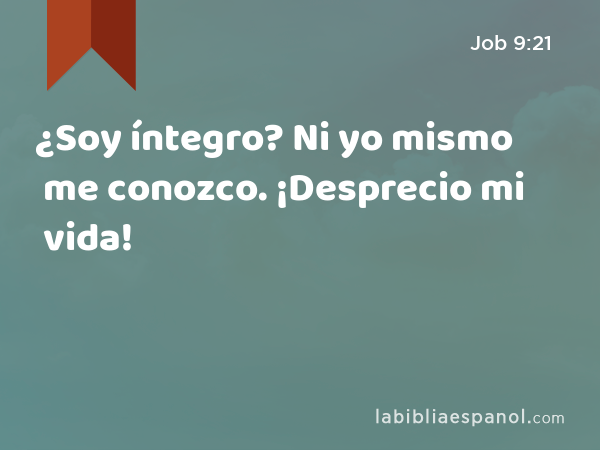 ¿Soy íntegro? Ni yo mismo me conozco. ¡Desprecio mi vida! - Job 9:21