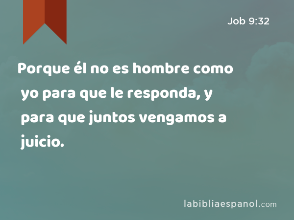 Porque él no es hombre como yo para que le responda, y para que juntos vengamos a juicio. - Job 9:32