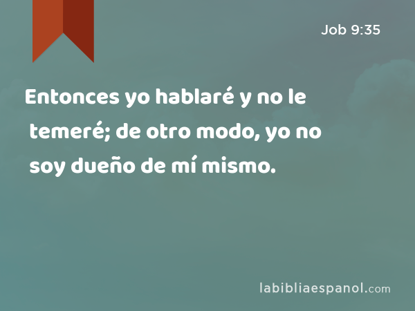 Entonces yo hablaré y no le temeré; de otro modo, yo no soy dueño de mí mismo. - Job 9:35