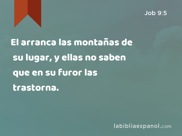 El arranca las montañas de su lugar, y ellas no saben que en su furor las trastorna. - Job 9:5