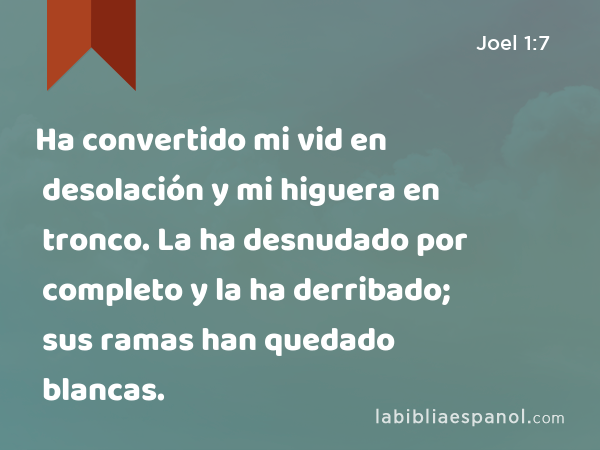 Ha convertido mi vid en desolación y mi higuera en tronco. La ha desnudado por completo y la ha derribado; sus ramas han quedado blancas. - Joel 1:7
