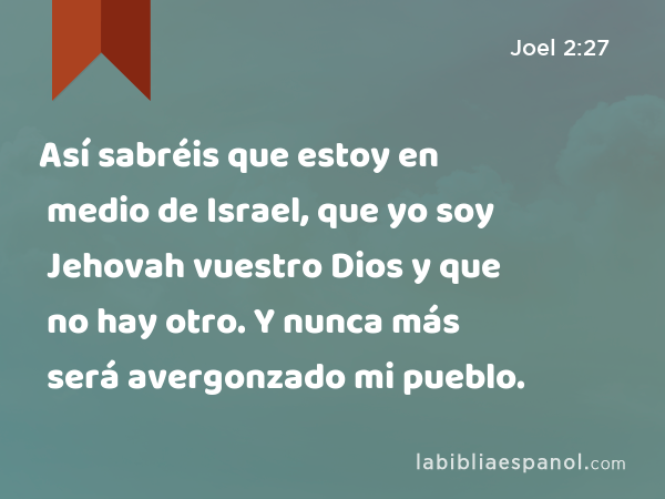 Así sabréis que estoy en medio de Israel, que yo soy Jehovah vuestro Dios y que no hay otro. Y nunca más será avergonzado mi pueblo. - Joel 2:27