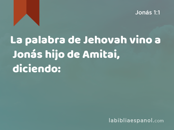La palabra de Jehovah vino a Jonás hijo de Amitai, diciendo: - Jonás 1:1