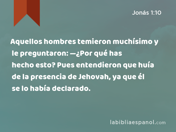 Aquellos hombres temieron muchísimo y le preguntaron: —¿Por qué has hecho esto? Pues entendieron que huía de la presencia de Jehovah, ya que él se lo había declarado. - Jonás 1:10