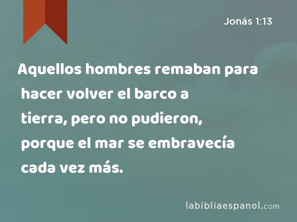 Aquellos hombres remaban para hacer volver el barco a tierra, pero no pudieron, porque el mar se embravecía cada vez más. - Jonás 1:13