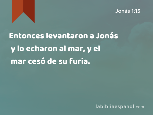 Entonces levantaron a Jonás y lo echaron al mar, y el mar cesó de su furia. - Jonás 1:15