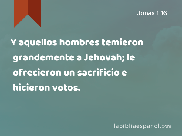 Y aquellos hombres temieron grandemente a Jehovah; le ofrecieron un sacrificio e hicieron votos. - Jonás 1:16