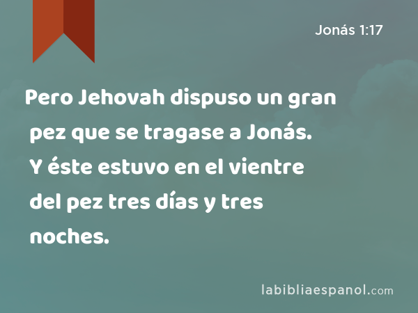 Pero Jehovah dispuso un gran pez que se tragase a Jonás. Y éste estuvo en el vientre del pez tres días y tres noches. - Jonás 1:17