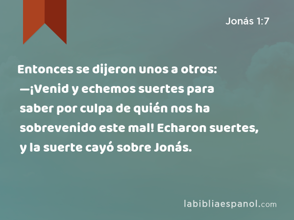 Entonces se dijeron unos a otros: —¡Venid y echemos suertes para saber por culpa de quién nos ha sobrevenido este mal! Echaron suertes, y la suerte cayó sobre Jonás. - Jonás 1:7