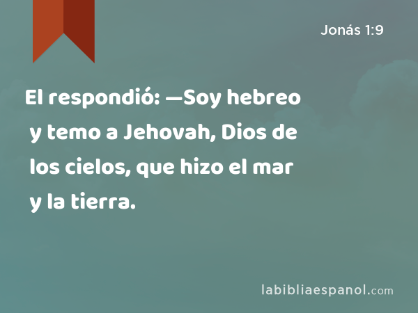 El respondió: —Soy hebreo y temo a Jehovah, Dios de los cielos, que hizo el mar y la tierra. - Jonás 1:9