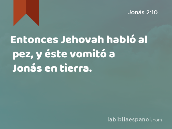 Entonces Jehovah habló al pez, y éste vomitó a Jonás en tierra. - Jonás 2:10