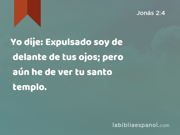 Yo dije: Expulsado soy de delante de tus ojos; pero aún he de ver tu santo templo. - Jonás 2:4