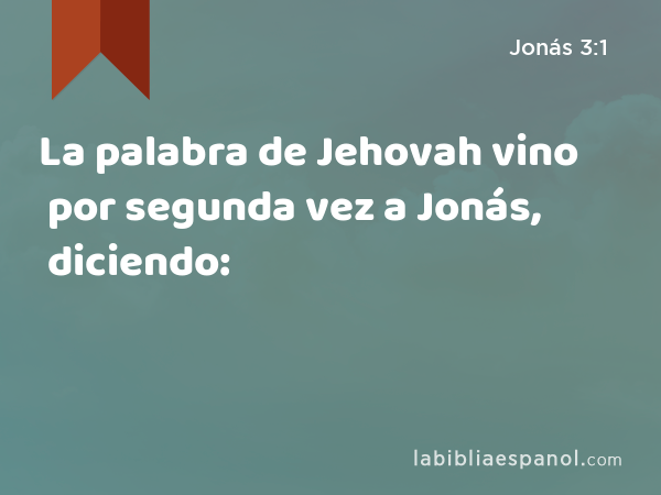 La palabra de Jehovah vino por segunda vez a Jonás, diciendo: - Jonás 3:1
