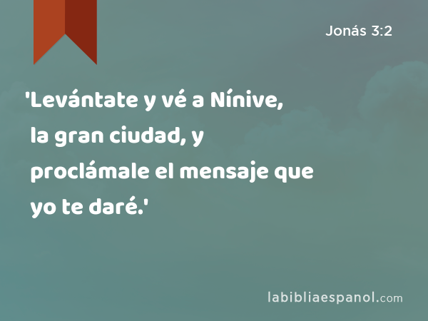 'Levántate y vé a Nínive, la gran ciudad, y proclámale el mensaje que yo te daré.' - Jonás 3:2