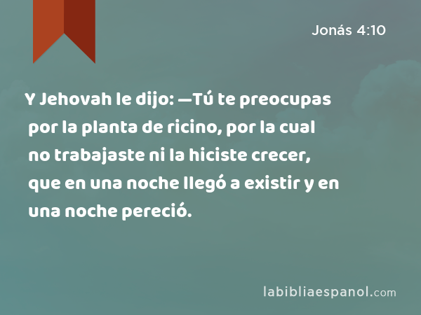 Y Jehovah le dijo: —Tú te preocupas por la planta de ricino, por la cual no trabajaste ni la hiciste crecer, que en una noche llegó a existir y en una noche pereció. - Jonás 4:10