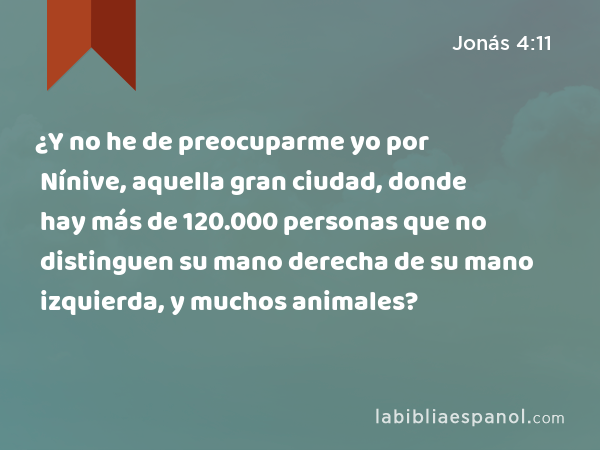 ¿Y no he de preocuparme yo por Nínive, aquella gran ciudad, donde hay más de 120.000 personas que no distinguen su mano derecha de su mano izquierda, y muchos animales? - Jonás 4:11