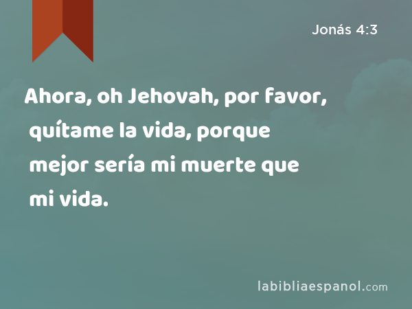 Ahora, oh Jehovah, por favor, quítame la vida, porque mejor sería mi muerte que mi vida. - Jonás 4:3