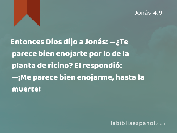 Entonces Dios dijo a Jonás: —¿Te parece bien enojarte por lo de la planta de ricino? El respondió: —¡Me parece bien enojarme, hasta la muerte! - Jonás 4:9