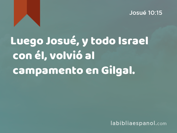 Luego Josué, y todo Israel con él, volvió al campamento en Gilgal. - Josué 10:15