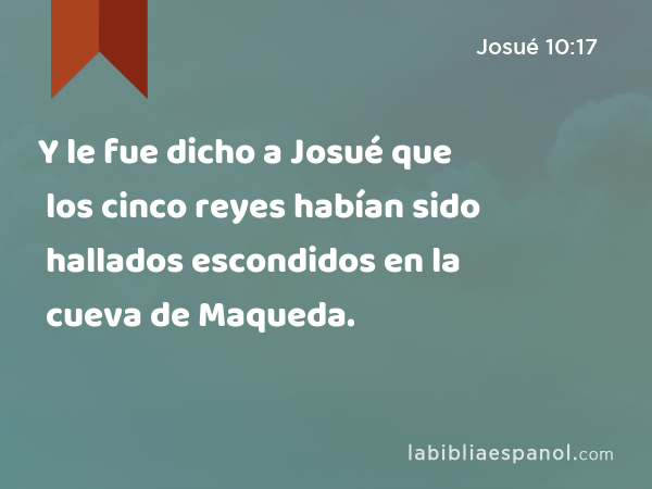 Y le fue dicho a Josué que los cinco reyes habían sido hallados escondidos en la cueva de Maqueda. - Josué 10:17