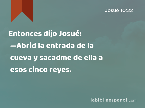 Entonces dijo Josué: —Abrid la entrada de la cueva y sacadme de ella a esos cinco reyes. - Josué 10:22