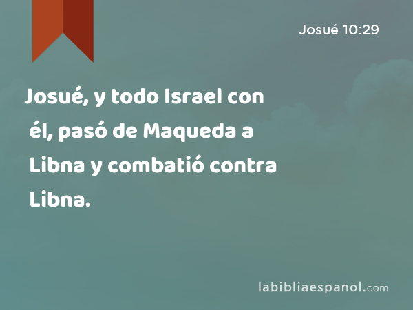 Josué, y todo Israel con él, pasó de Maqueda a Libna y combatió contra Libna. - Josué 10:29