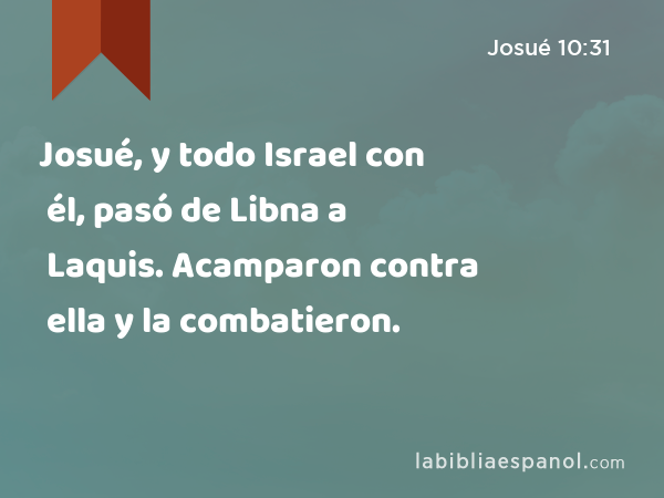 Josué, y todo Israel con él, pasó de Libna a Laquis. Acamparon contra ella y la combatieron. - Josué 10:31