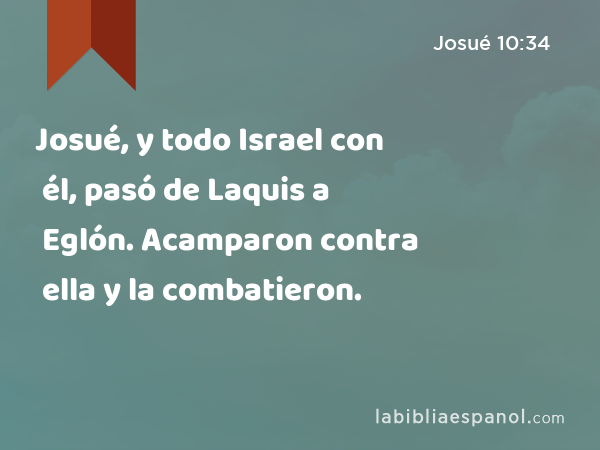 Josué, y todo Israel con él, pasó de Laquis a Eglón. Acamparon contra ella y la combatieron. - Josué 10:34