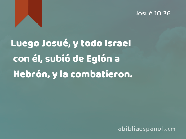 Luego Josué, y todo Israel con él, subió de Eglón a Hebrón, y la combatieron. - Josué 10:36