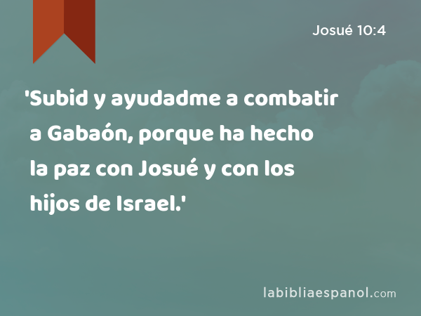 'Subid y ayudadme a combatir a Gabaón, porque ha hecho la paz con Josué y con los hijos de Israel.' - Josué 10:4