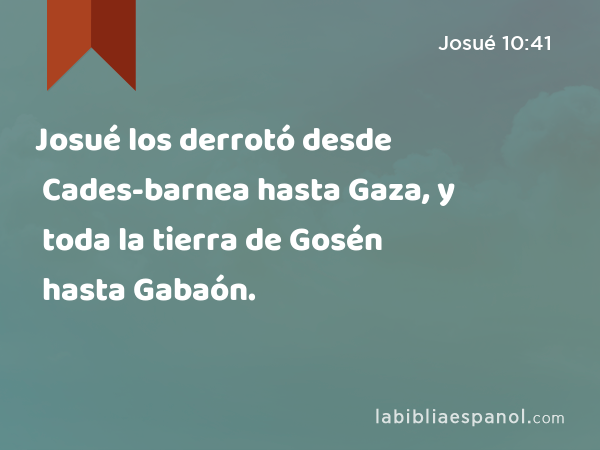 Josué los derrotó desde Cades-barnea hasta Gaza, y toda la tierra de Gosén hasta Gabaón. - Josué 10:41