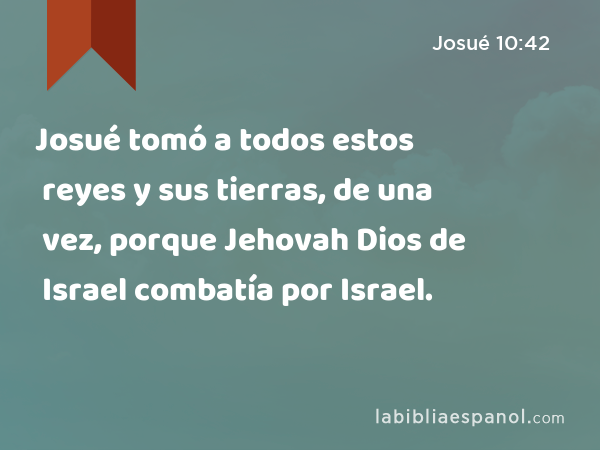Josué tomó a todos estos reyes y sus tierras, de una vez, porque Jehovah Dios de Israel combatía por Israel. - Josué 10:42