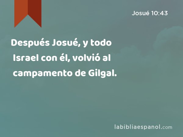Después Josué, y todo Israel con él, volvió al campamento de Gilgal. - Josué 10:43