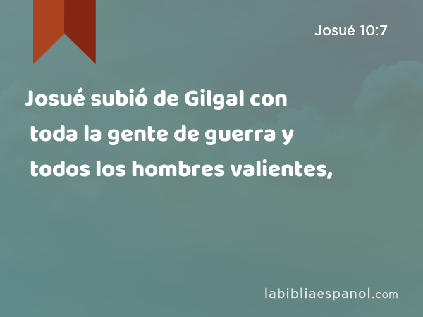 Josué subió de Gilgal con toda la gente de guerra y todos los hombres valientes, - Josué 10:7