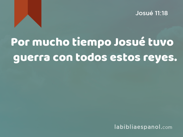 Por mucho tiempo Josué tuvo guerra con todos estos reyes. - Josué 11:18