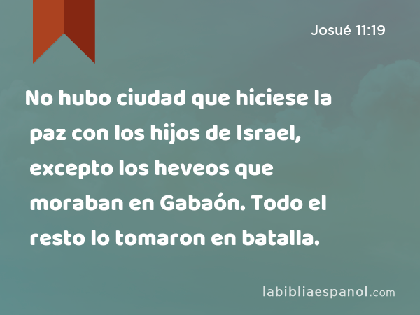 No hubo ciudad que hiciese la paz con los hijos de Israel, excepto los heveos que moraban en Gabaón. Todo el resto lo tomaron en batalla. - Josué 11:19