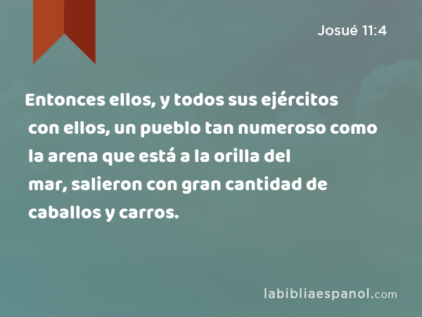 Entonces ellos, y todos sus ejércitos con ellos, un pueblo tan numeroso como la arena que está a la orilla del mar, salieron con gran cantidad de caballos y carros. - Josué 11:4