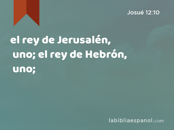 el rey de Jerusalén, uno; el rey de Hebrón, uno; - Josué 12:10