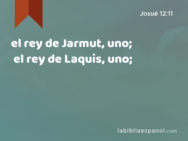 el rey de Jarmut, uno; el rey de Laquis, uno; - Josué 12:11