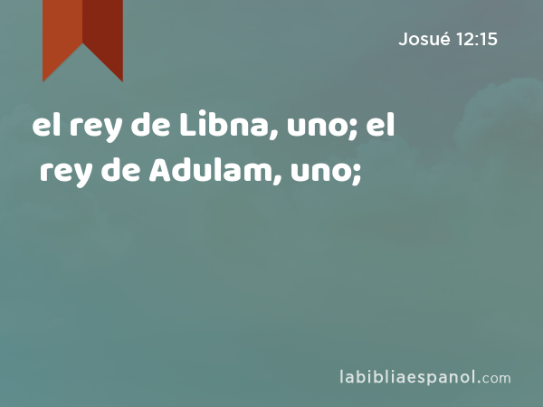 el rey de Libna, uno; el rey de Adulam, uno; - Josué 12:15